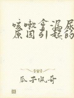 咳嗽会漏尿什么原因引起的