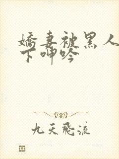 娇妻被黑人杂交下呻吟