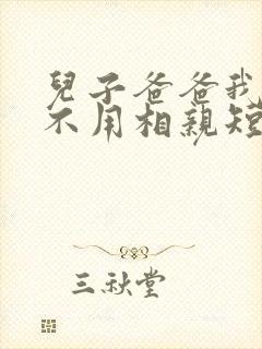 儿子爸爸我真的不用相亲短剧