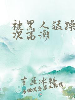 被黑人猛躁12次高潮