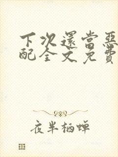 下次还当恶毒女配全文免费阅读