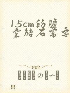 1.5cm的胆囊结石需要做手术吗?