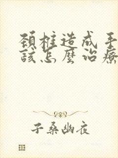 颈椎造成手麻应该怎么治疗