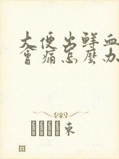 大便出鲜血肛门会痛怎么办