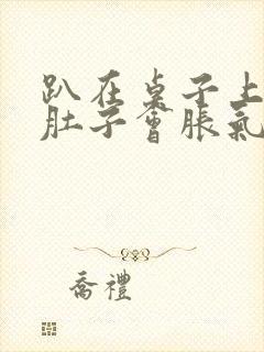 趴在桌子上睡觉肚子会胀气打嗝怎么解决