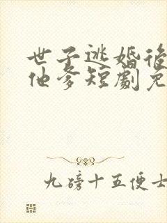 世子逃婚后嫁给他爹短剧免费观看全集