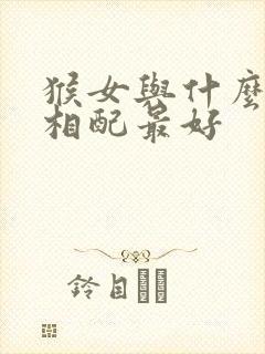 猴女与什么属相相配最好