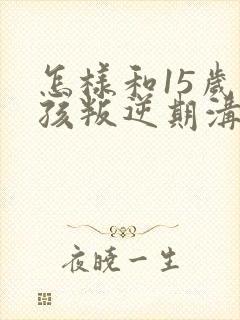 怎样和15岁男孩叛逆期沟通