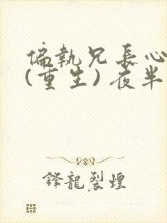 偏执兄长心尖宠(重生) 夜半栖蝉