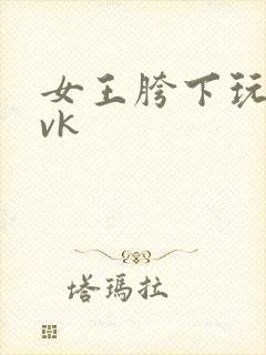 女王胯下玩弄丨vk