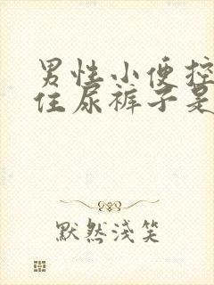 男性小便控制不住尿裤子是什么原因