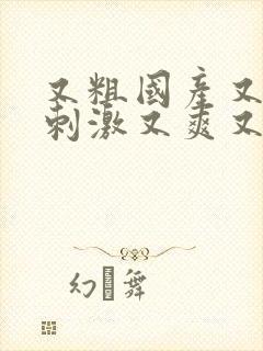 又粗国产又大又刺激又爽又黄