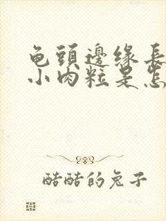 龟头边缘长一圈小肉粒是怎么回事