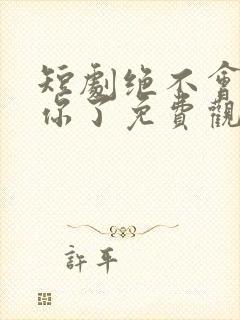 短剧绝不会爱上你了免费观看全集