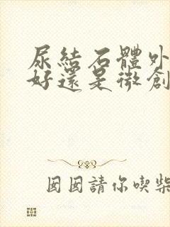 尿结石体外碎石好还是微创手术好