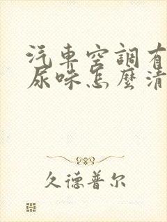 汽车空调有老鼠尿味怎么清除