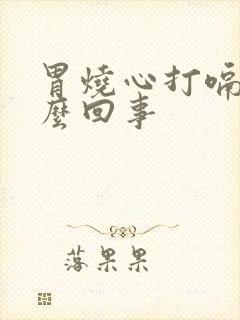 胃烧心打嗝是怎么回事