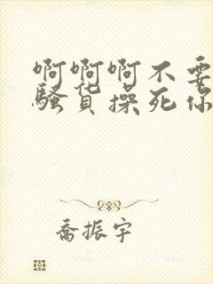 啊啊啊不要啊小骚货操死你