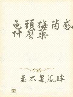 龟头梅菌感染吃什么药