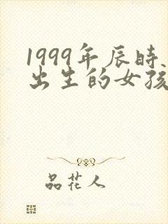 1999年辰时出生的女孩的命运和婚姻