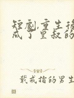 短剧,重生后我成了皇叔的心尖宠