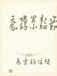 天蝎男对你有好感的小细节