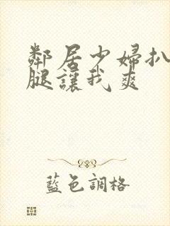 邻居少妇扒开双腿让我爽