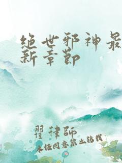 绝世邪神最新更新章节