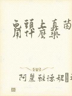 龟头上真菌感染用什么药