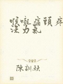 喉咙痛头疼浑身没力气