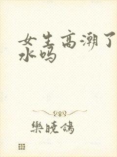 女生高潮了会喷水吗