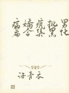 病娇疯批男主短篇合集黑化顽劣的病娇