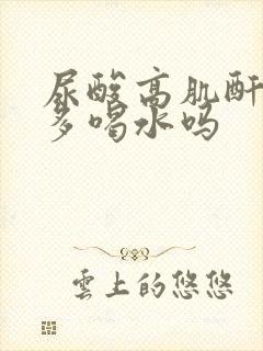 尿酸高肌酐高能多喝水吗