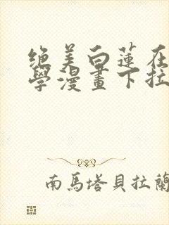 绝美白莲在线教学漫画下拉式漫画星球