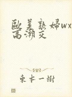 欧美熟妇wxx高潮交