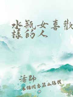 水瓶女喜欢什么样的人