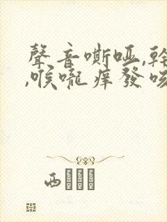 声音嘶哑,干咳,喉咙痒发咳