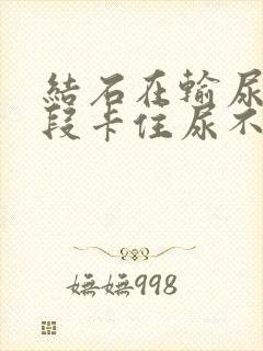 结石在输尿管下段卡住尿不出来怎么办