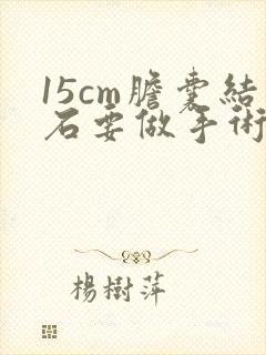 15cm胆囊结石要做手术治疗吗