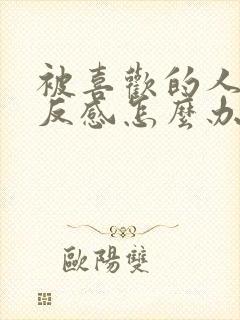 被喜欢的人讨厌反感怎么办