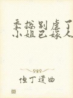 季总别虐了,舒小姐已嫁人全文免费