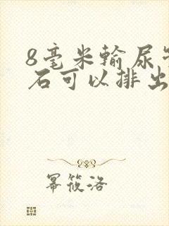 8毫米输尿管结石可以排出来吗