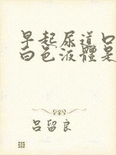 早起尿道口有乳白色液体是怎么回事