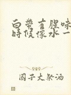 白带有腥味,有时候像水一样是为什么