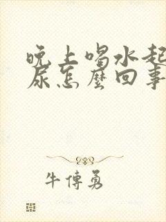 晚上喝水起夜多尿怎么回事