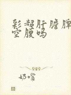 彩超肝胆脾胰要空腹吗