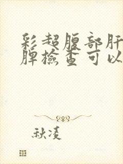 彩超腹部肝胆胰脾检查可以检查到什么