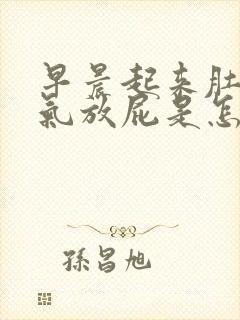 早晨起来肚子胀气放屁是怎么回事