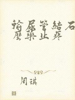 输尿管结石吃什么药止疼