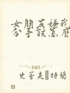 女朋友嫌我烦想分手该怎么挽回